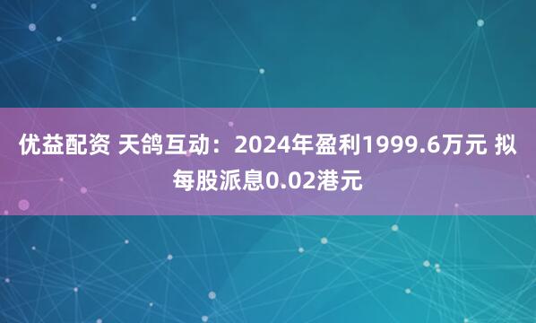 优益配资 天鸽互动：2024年盈利1999.6万元 拟每股派息0.02港元