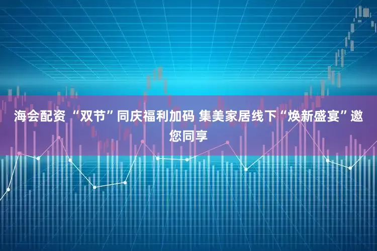 海会配资 “双节”同庆福利加码 集美家居线下“焕新盛宴”邀您同享