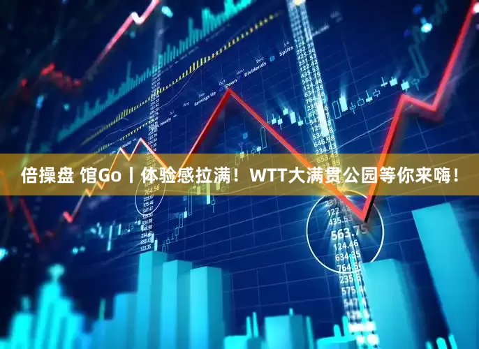 倍操盘 馆Go丨体验感拉满！WTT大满贯公园等你来嗨！