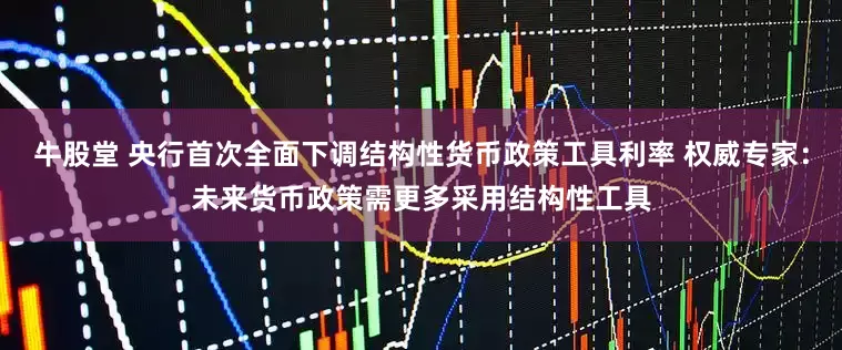 牛股堂 央行首次全面下调结构性货币政策工具利率 权威专家：未来货币政策需更多采用结构性工具