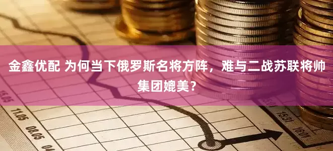 金鑫优配 为何当下俄罗斯名将方阵,难与二战苏联将帅集团媲美?