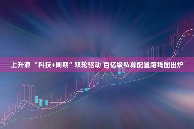 上升浪 “科技+周期”双轮驱动 百亿级私募配置路线图出炉