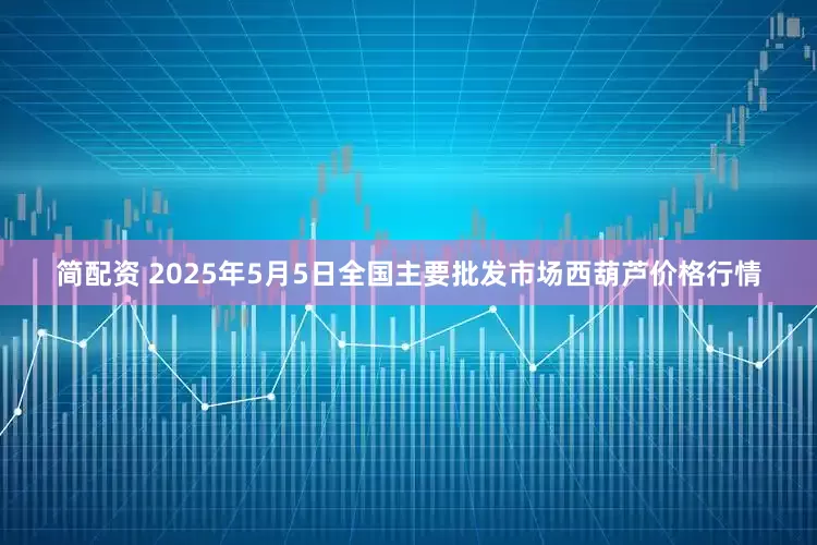 简配资 2025年5月5日全国主要批发市场西葫芦价格行情