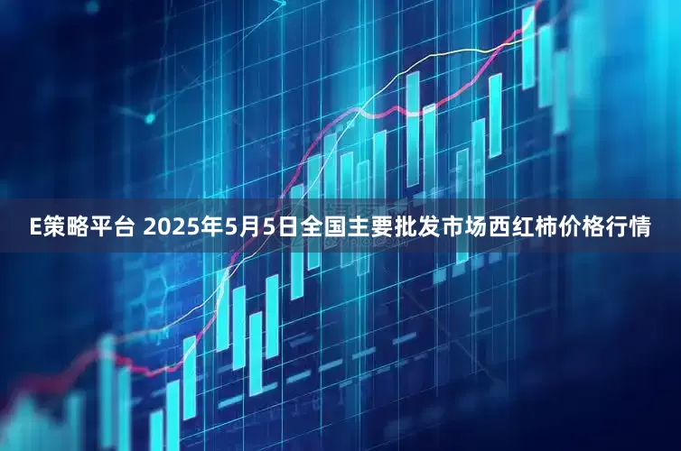 E策略平台 2025年5月5日全国主要批发市场西红柿价格行情