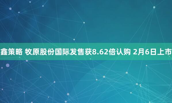 鑫策略 牧原股份国际发售获8.62倍认购 2月6日上市