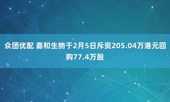 众团优配 嘉和生物于2月5日斥资205.04万港元回购77.4万股