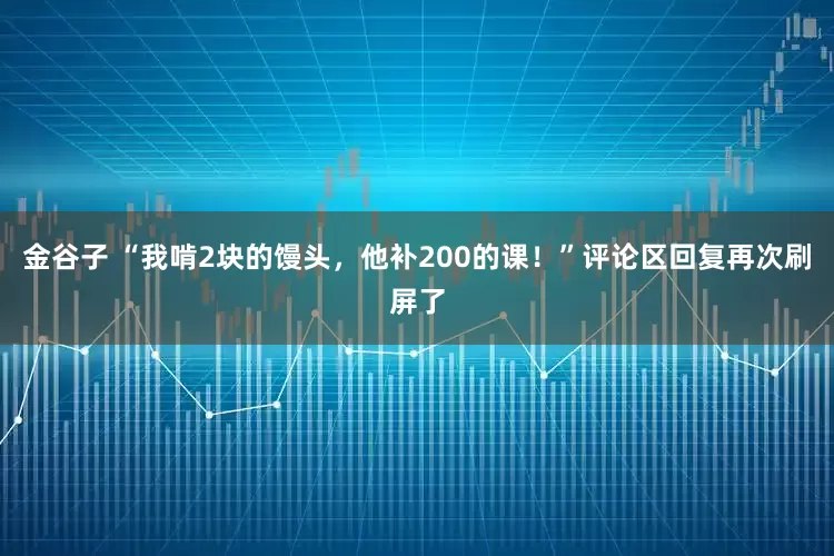 金谷子 “我啃2块的馒头，他补200的课！”评论区回复再次刷屏了