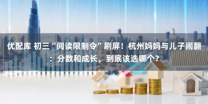 优配库 初三“阅读限制令”刷屏！杭州妈妈与儿子闹翻：分数和成长，到底该选哪个？