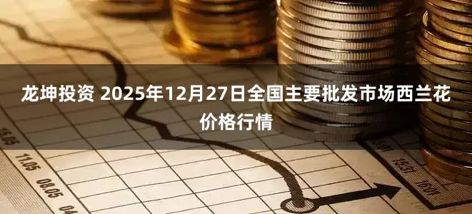 龙坤投资 2025年12月27日全国主要批发市场西兰花价格行情