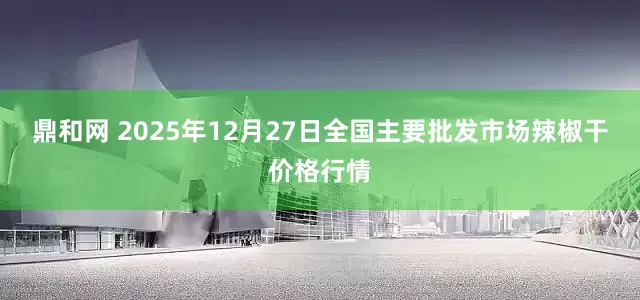鼎和网 2025年12月27日全国主要批发市场辣椒干价格行情