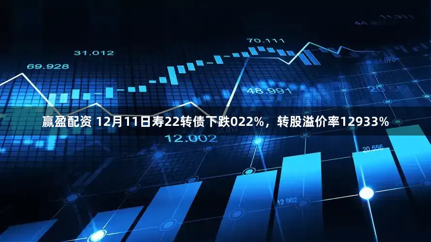 赢盈配资 12月11日寿22转债下跌022%，转股溢价率12933%