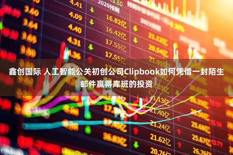 鑫创国际 人工智能公关初创公司Clipbook如何凭借一封陌生邮件赢得库班的投资