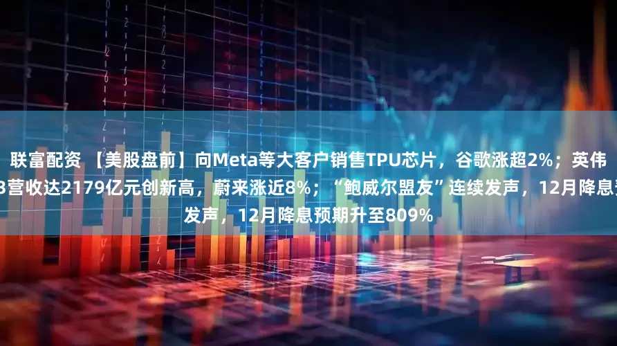 联富配资 【美股盘前】向Meta等大客户销售TPU芯片，谷歌涨超2%；英伟达跌超3%；Q3营收达2179亿元创新高，蔚来涨近8%；“鲍威尔盟友”连续发声，12月降息预期升至809%