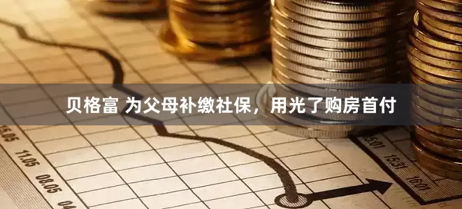 贝格富 为父母补缴社保，用光了购房首付