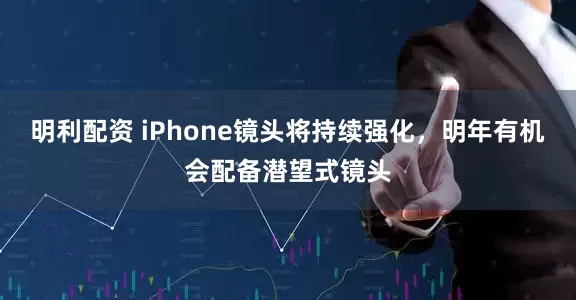 明利配资 iPhone镜头将持续强化，明年有机会配备潜望式镜头
