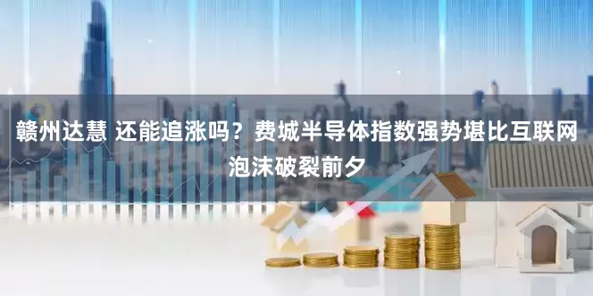 赣州达慧 还能追涨吗？费城半导体指数强势堪比互联网泡沫破裂前夕