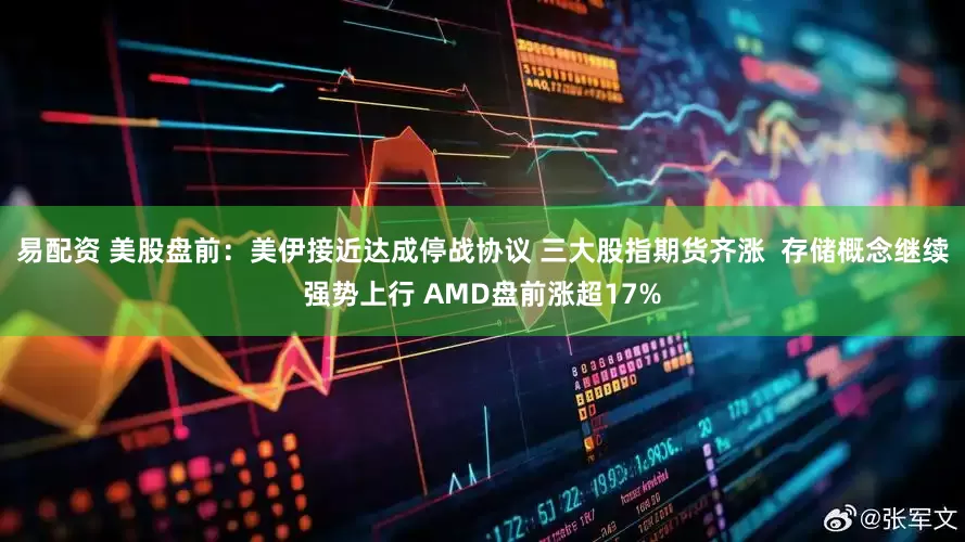 易配资 美股盘前：美伊接近达成停战协议 三大股指期货齐涨  存储概念继续强势上行 AMD盘前涨超17%