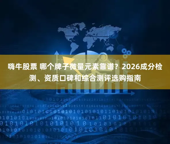 嗨牛股票 哪个牌子微量元素靠谱？2026成分检测、资质口碑和综合测评选购指南