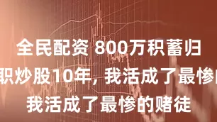 全民配资 800万积蓄归零, 全职炒股10年, 我活成了最惨的赌徒