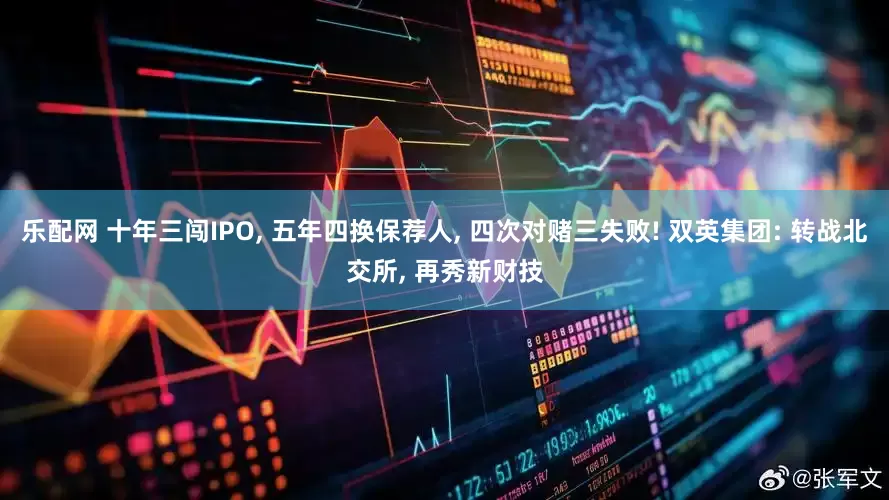 乐配网 十年三闯IPO, 五年四换保荐人, 四次对赌三失败! 双英集团: 转战北交所, 再秀新财技